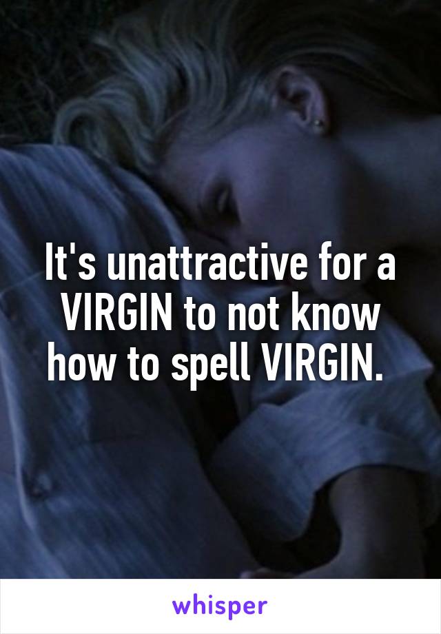 It's unattractive for a VIRGIN to not know how to spell VIRGIN. 