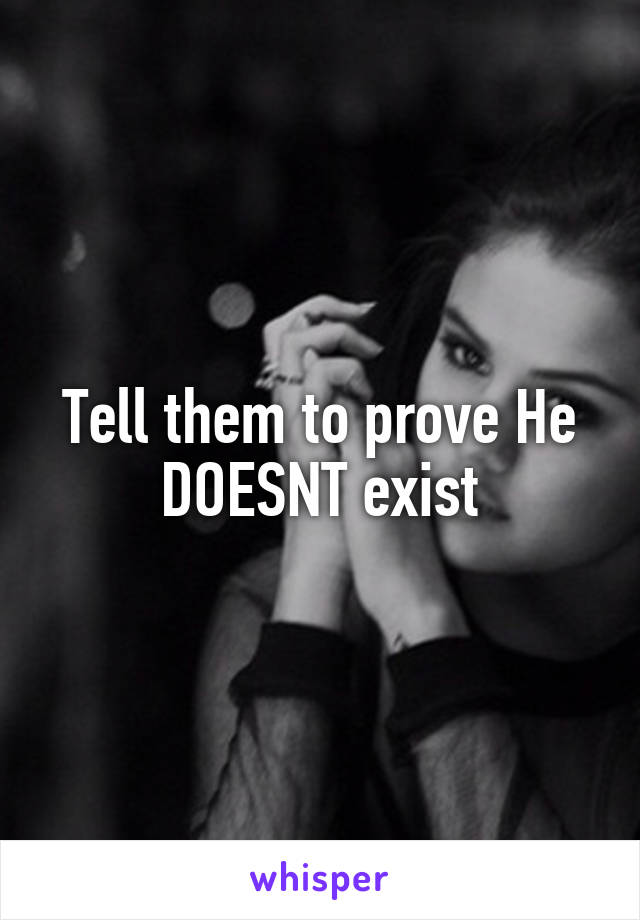Tell them to prove He DOESNT exist