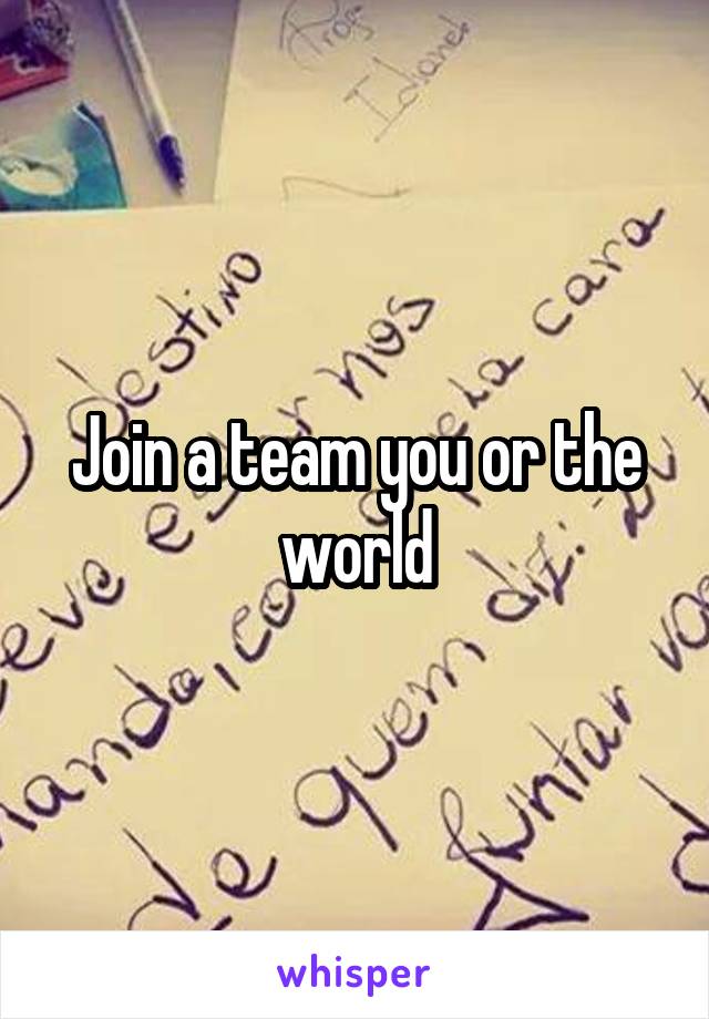 Join a team you or the world