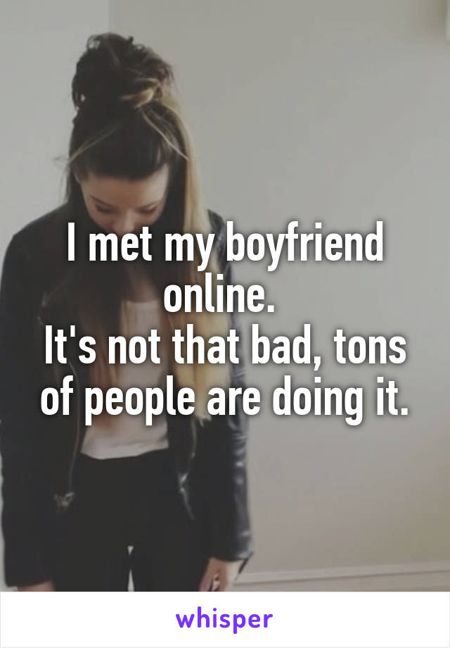 I met my boyfriend online. 
It's not that bad, tons of people are doing it.