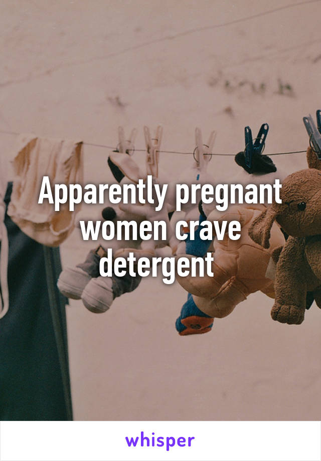 Apparently pregnant women crave detergent 