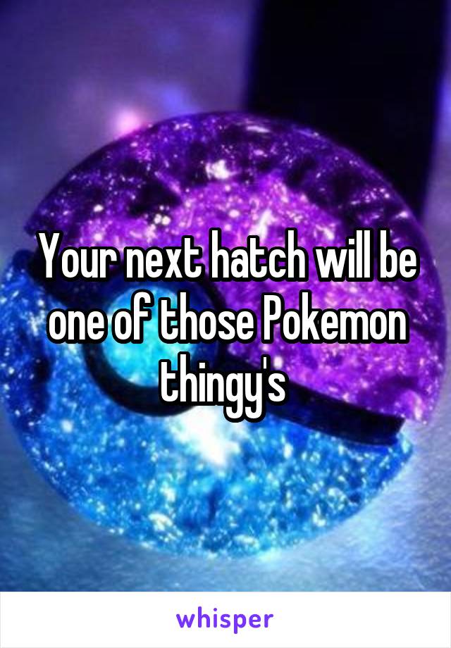 Your next hatch will be one of those Pokemon thingy's 