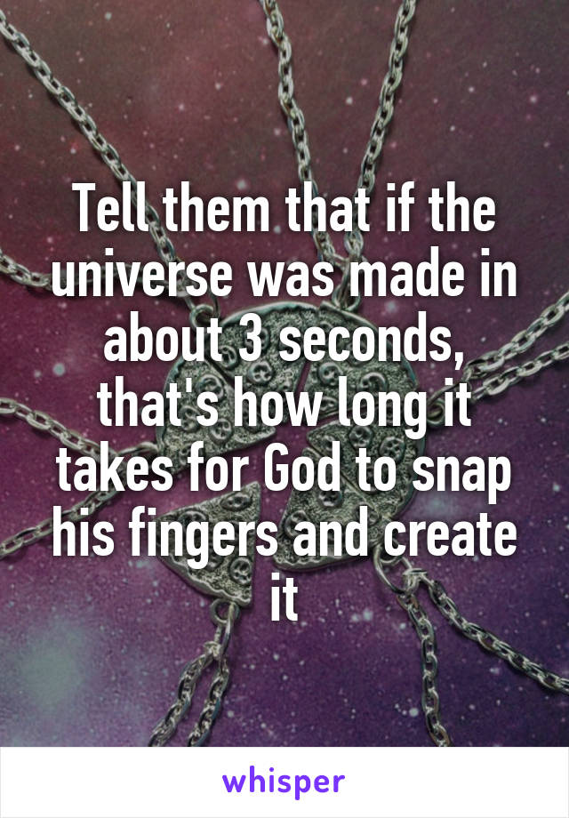 Tell them that if the universe was made in about 3 seconds, that's how long it takes for God to snap his fingers and create it
