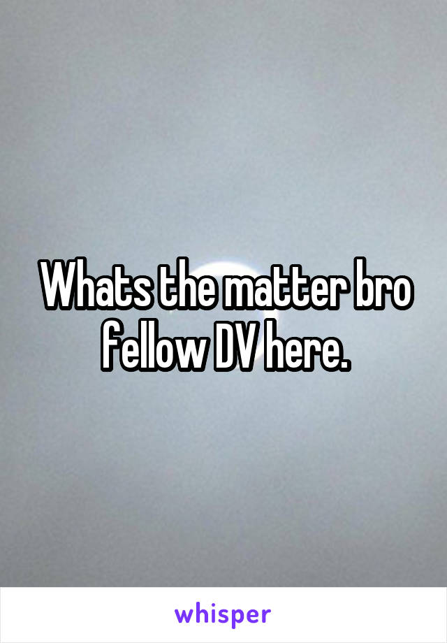 Whats the matter bro fellow DV here.