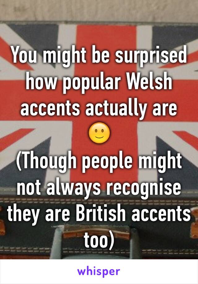 You might be surprised how popular Welsh accents actually are 🙂
(Though people might not always recognise they are British accents too)