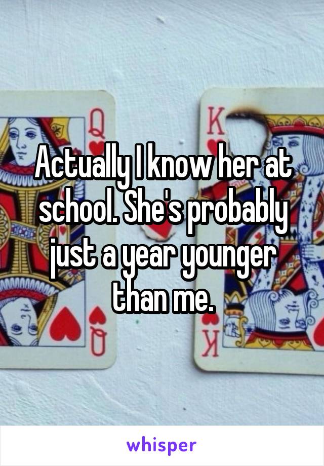 Actually I know her at school. She's probably just a year younger than me.