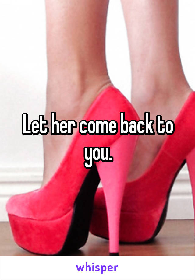 Let her come back to you.