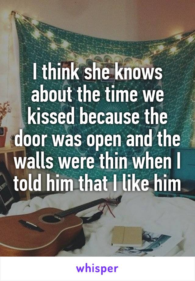 I think she knows about the time we kissed because the door was open and the walls were thin when I told him that I like him 