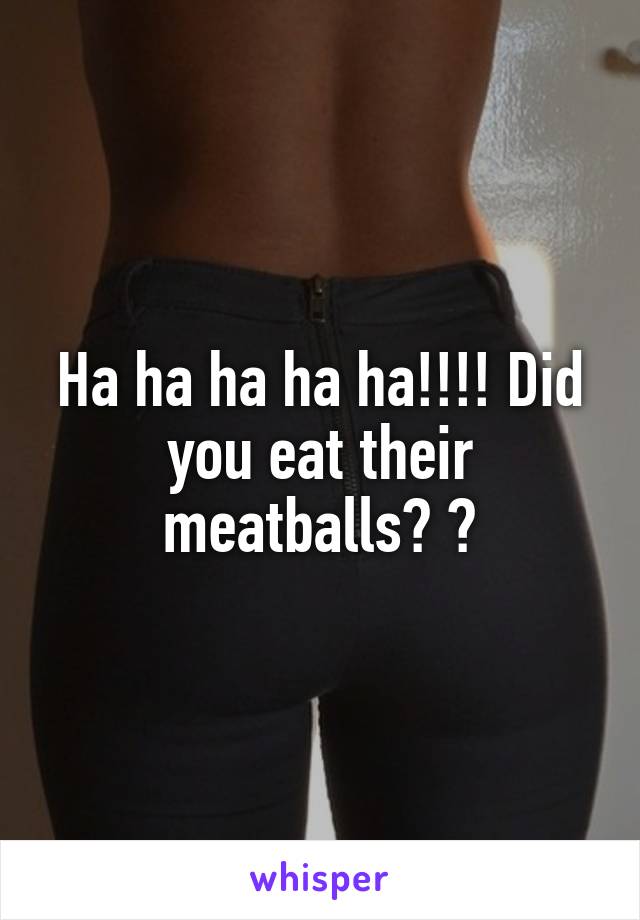 Ha ha ha ha ha!!!! Did you eat their meatballs? 😂