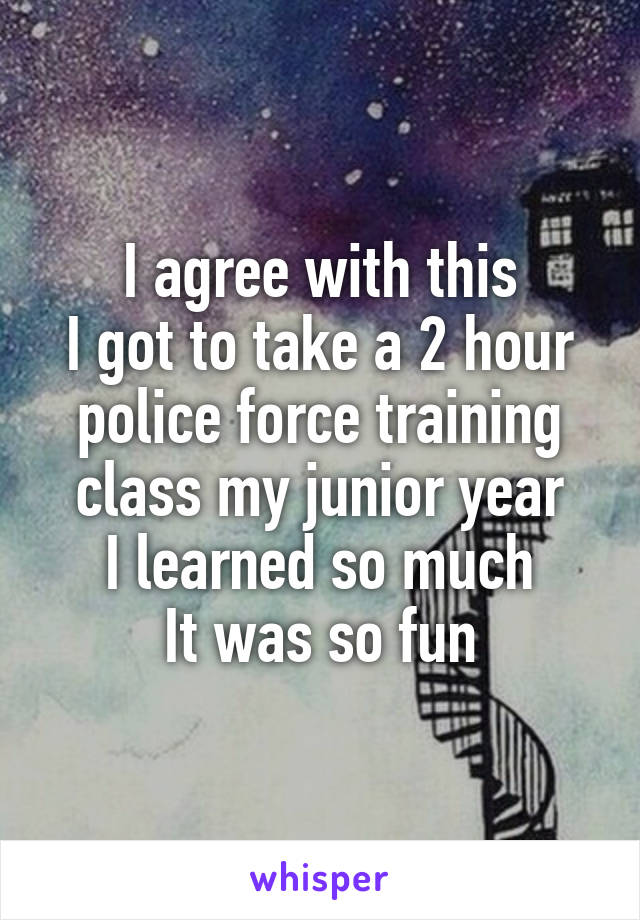 I agree with this
I got to take a 2 hour police force training class my junior year
I learned so much
It was so fun