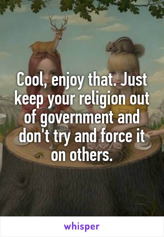 Cool, enjoy that. Just keep your religion out of government and don't try and force it on others.