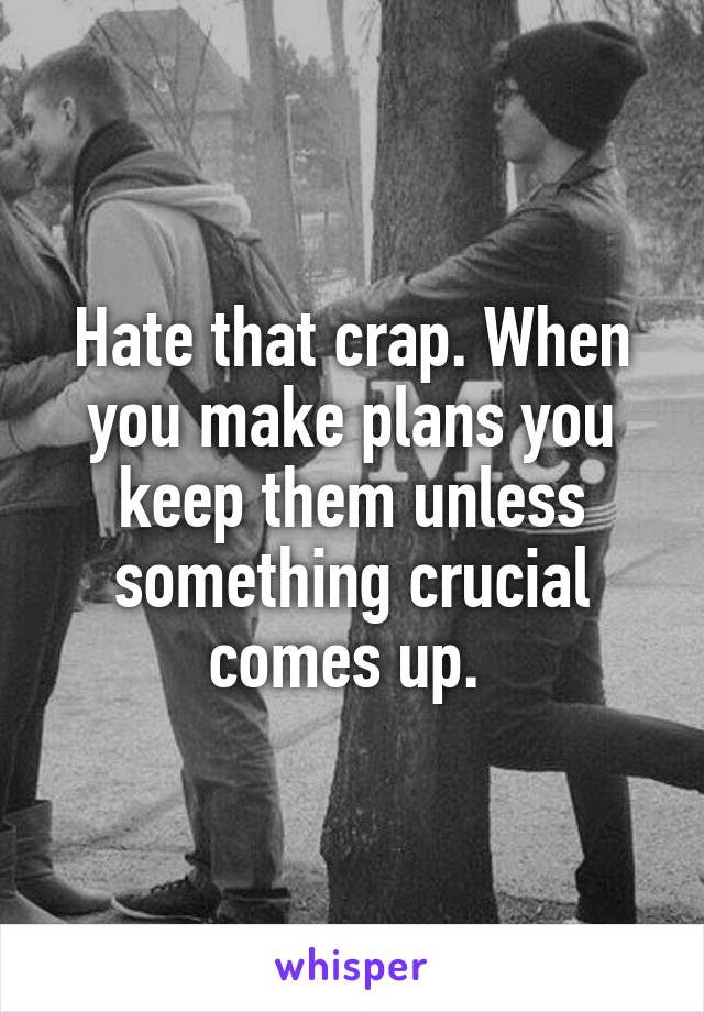 Hate that crap. When you make plans you keep them unless something crucial comes up. 