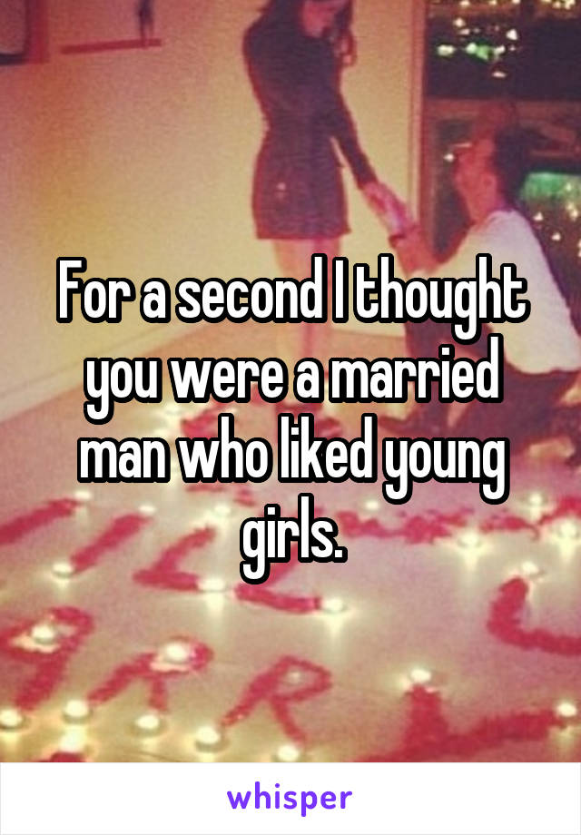 For a second I thought you were a married man who liked young girls.