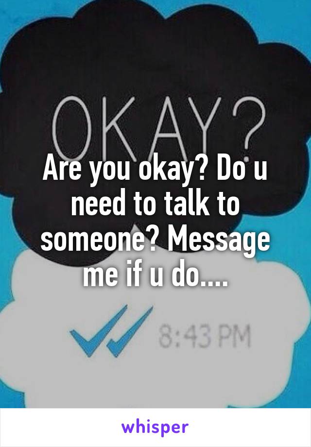 Are you okay? Do u need to talk to someone? Message me if u do....