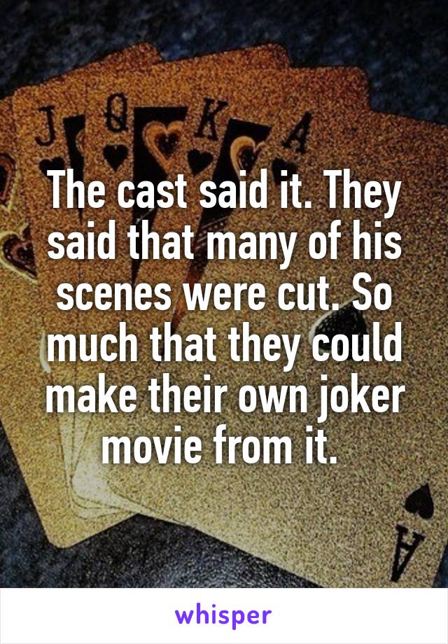 The cast said it. They said that many of his scenes were cut. So much that they could make their own joker movie from it. 