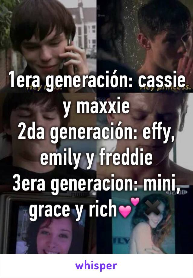1era generación: cassie y maxxie
2da generación: effy, emily y freddie
3era generacion: mini, grace y rich💕✖️