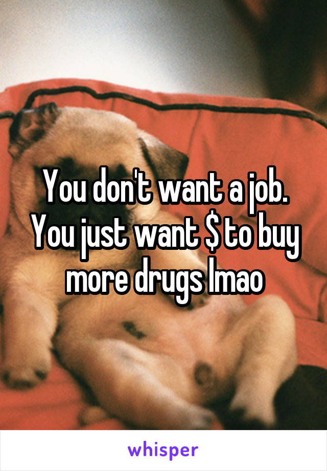 You don't want a job. You just want $ to buy more drugs lmao