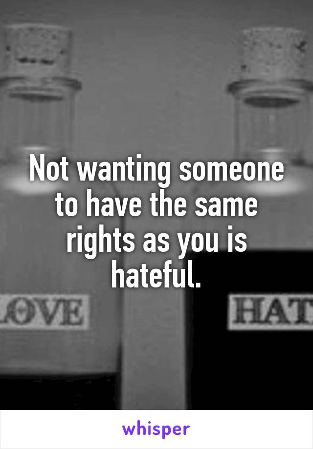 Not wanting someone to have the same rights as you is hateful.