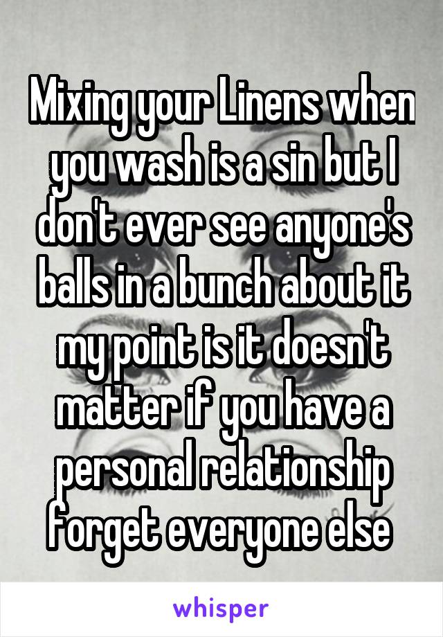 Mixing your Linens when you wash is a sin but I don't ever see anyone's balls in a bunch about it my point is it doesn't matter if you have a personal relationship forget everyone else 