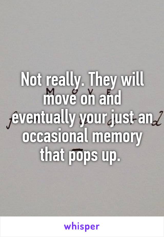 Not really. They will move on and eventually your just an occasional memory that pops up. 
