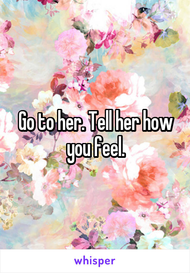 Go to her. Tell her how you feel.