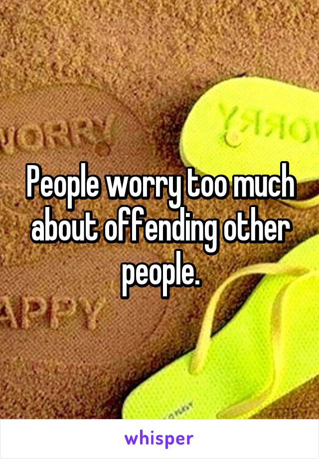 People worry too much about offending other people.