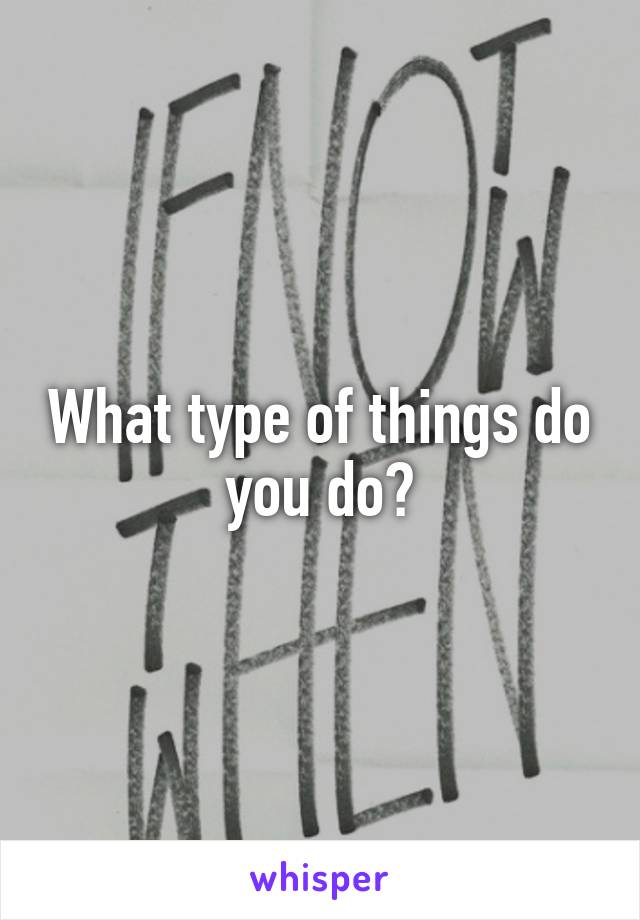 What type of things do you do?