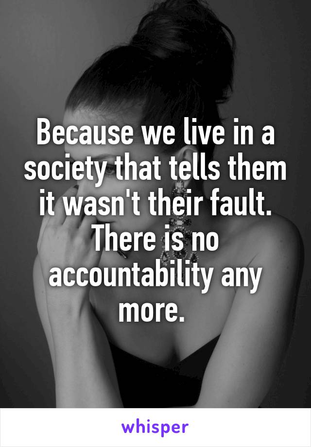 Because we live in a society that tells them it wasn't their fault. There is no accountability any more. 