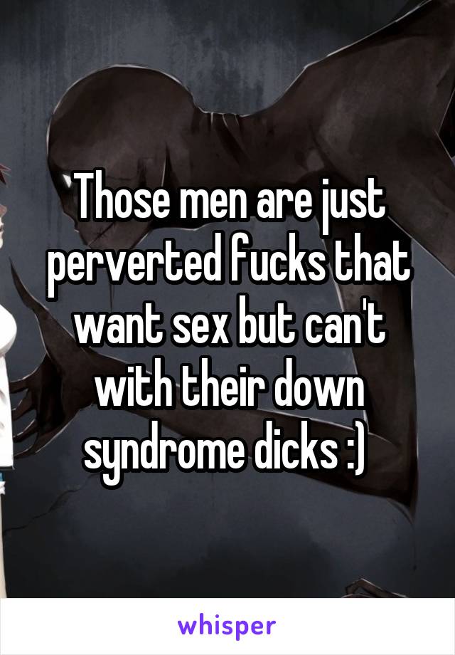 Those men are just perverted fucks that want sex but can't with their down syndrome dicks :) 