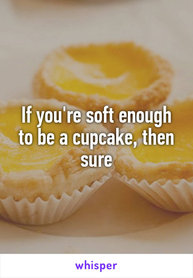 If you're soft enough to be a cupcake, then sure