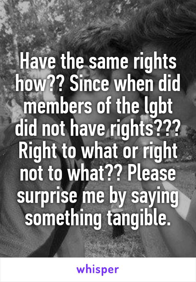 Have the same rights how?? Since when did members of the lgbt did not have rights???
Right to what or right not to what?? Please surprise me by saying something tangible.