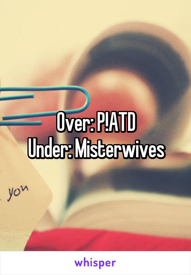 Over: P!ATD
Under: Misterwives