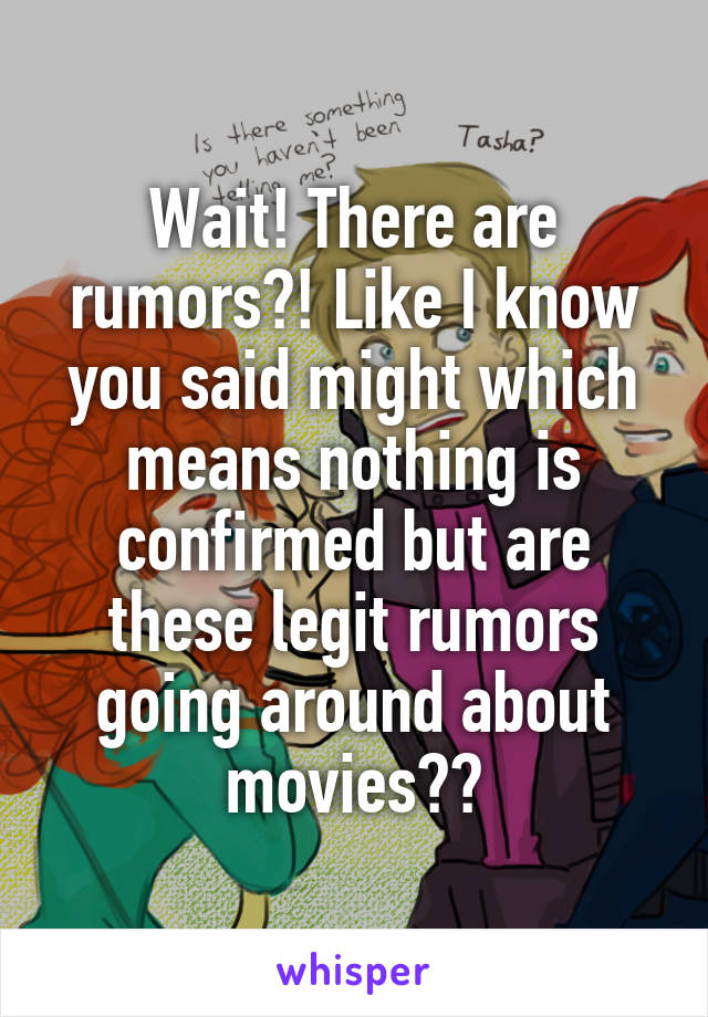 Wait! There are rumors?! Like I know you said might which means nothing is confirmed but are these legit rumors going around about movies??