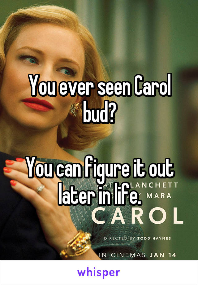 You ever seen Carol bud?

You can figure it out later in life.