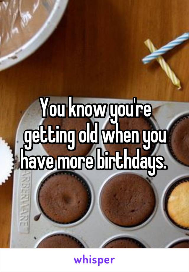 You know you're getting old when you have more birthdays. 