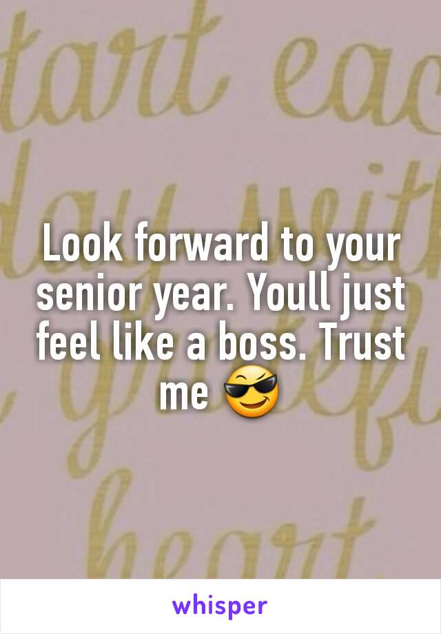 Look forward to your senior year. Youll just feel like a boss. Trust me 😎