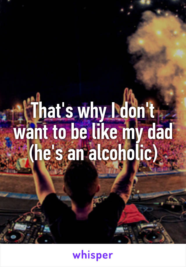 That's why I don't want to be like my dad (he's an alcoholic)