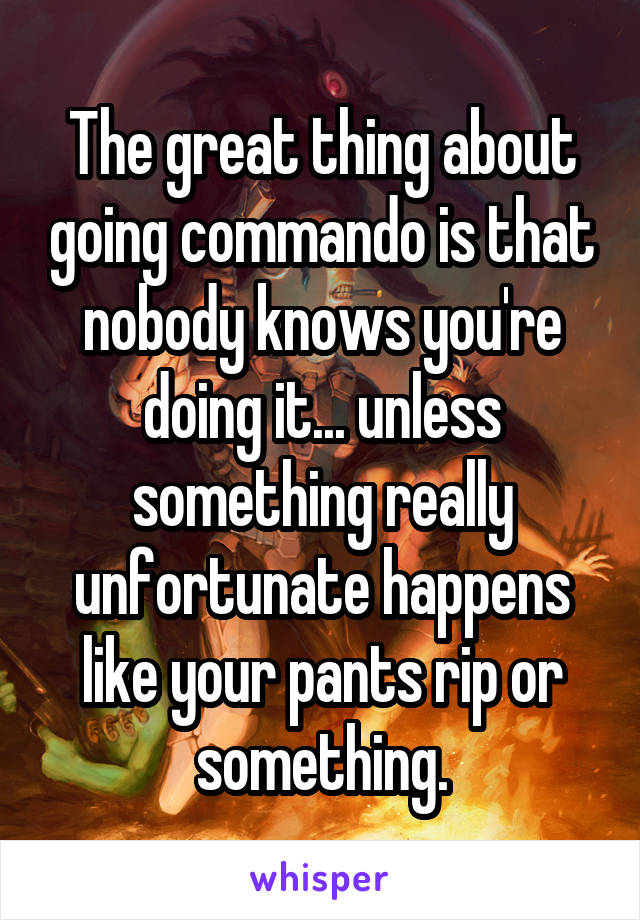 The great thing about going commando is that nobody knows you're doing it... unless something really unfortunate happens like your pants rip or something.