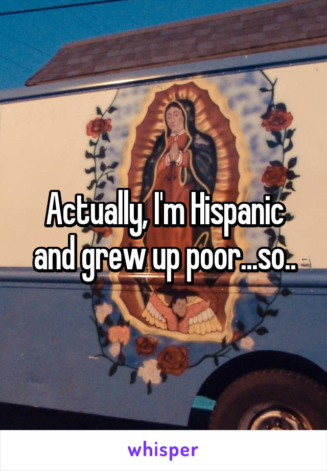 Actually, I'm Hispanic and grew up poor...so..