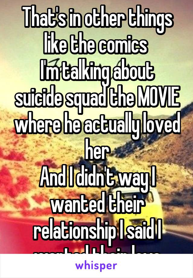 That's in other things like the comics 
I'm talking about suicide squad the MOVIE where he actually loved her
And I didn't way I wanted their relationship I said I wanted their love