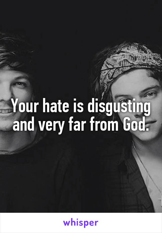 Your hate is disgusting and very far from God.