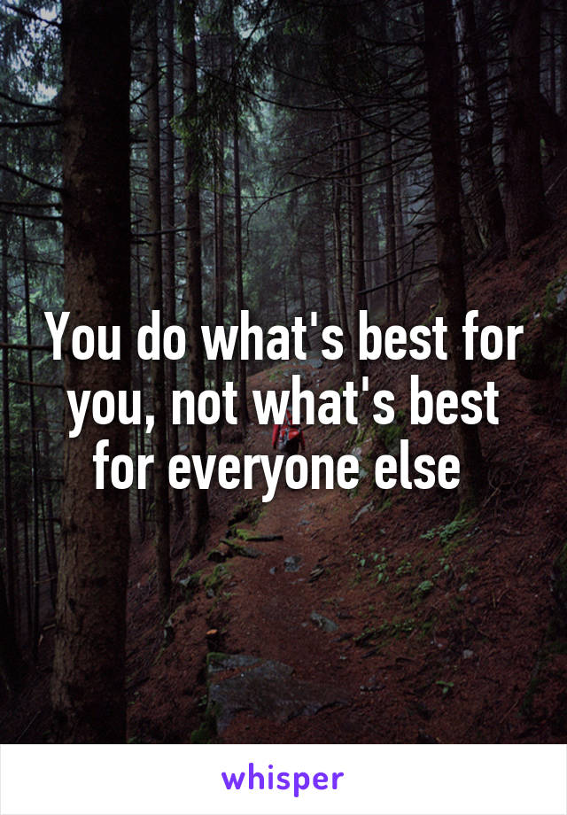 You do what's best for you, not what's best for everyone else 