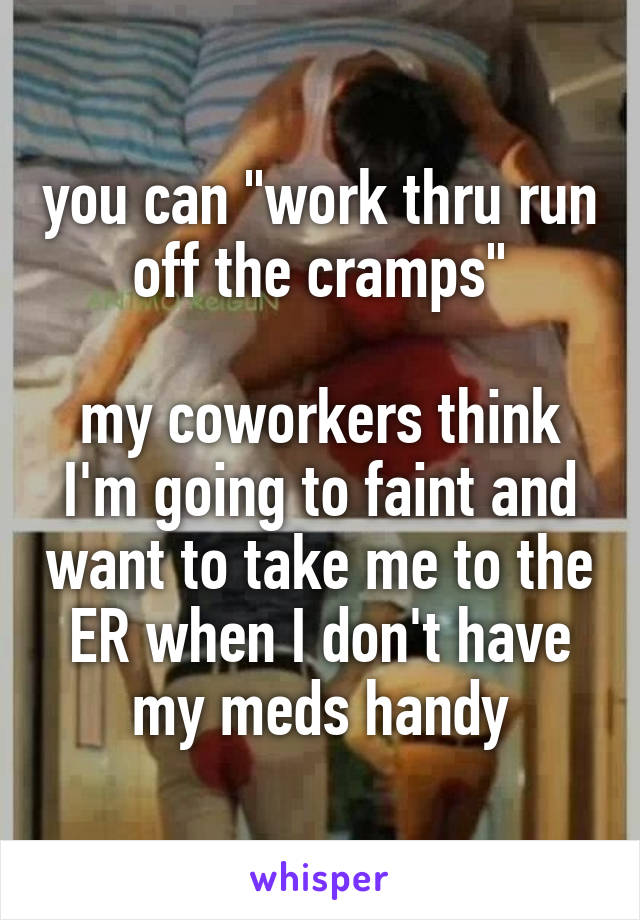 you can "work thru run off the cramps"

my coworkers think I'm going to faint and want to take me to the ER when I don't have my meds handy