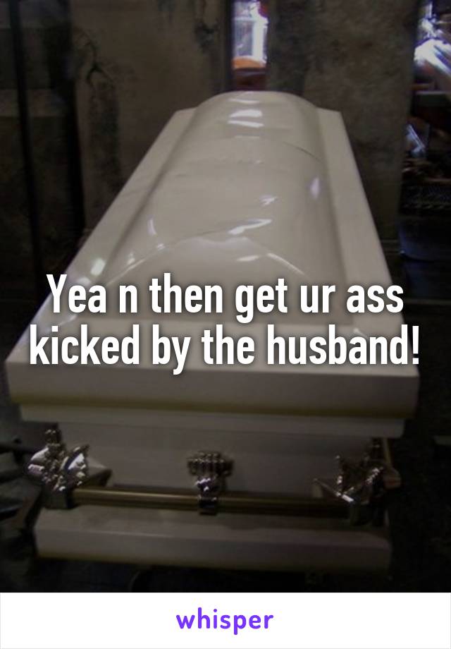 Yea n then get ur ass kicked by the husband!