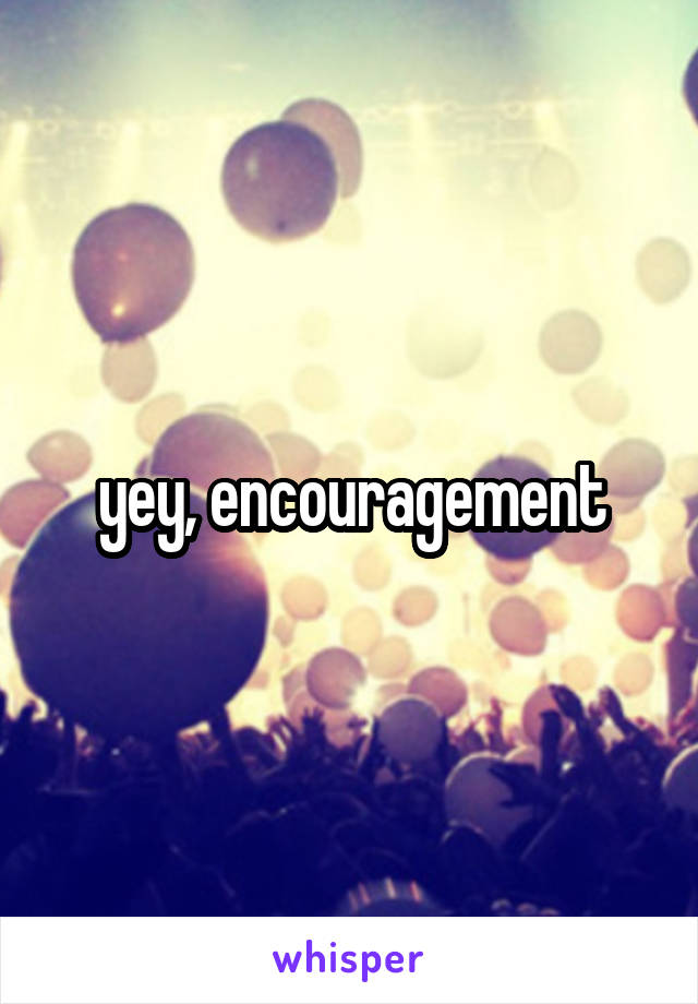 yey, encouragement
