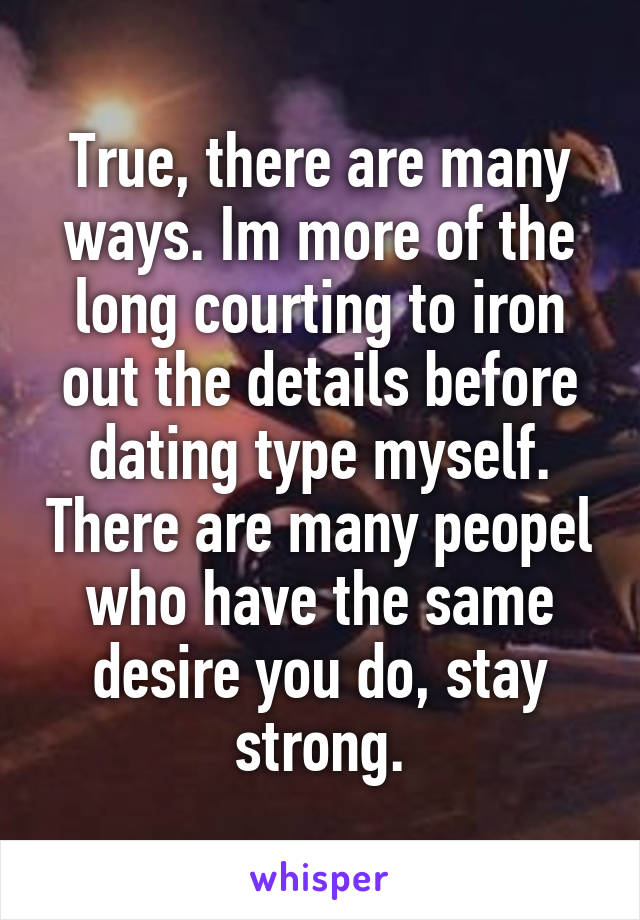 True, there are many ways. Im more of the long courting to iron out the details before dating type myself. There are many peopel who have the same desire you do, stay strong.
