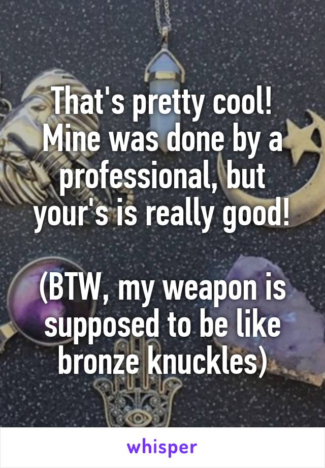 That's pretty cool! Mine was done by a professional, but your's is really good!

(BTW, my weapon is supposed to be like bronze knuckles)