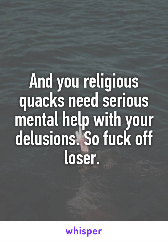 And you religious quacks need serious mental help with your delusions. So fuck off loser. 