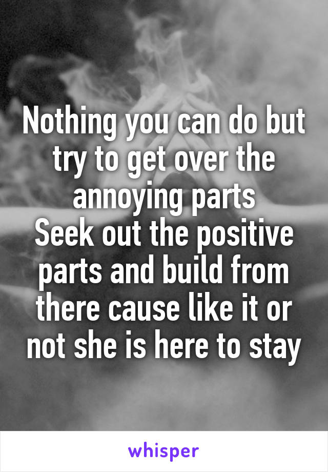 Nothing you can do but try to get over the annoying parts
Seek out the positive parts and build from there cause like it or not she is here to stay