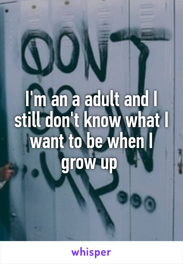 I'm an a adult and I still don't know what I want to be when I grow up 